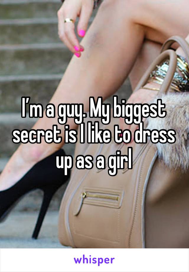 I’m a guy. My biggest secret is I like to dress up as a girl