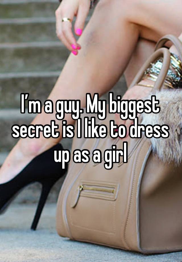 I’m a guy. My biggest secret is I like to dress up as a girl