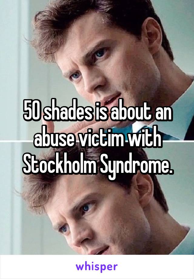 50 shades is about an abuse victim with Stockholm Syndrome.