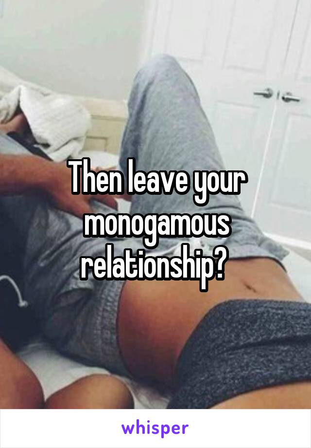 Then leave your monogamous relationship? 