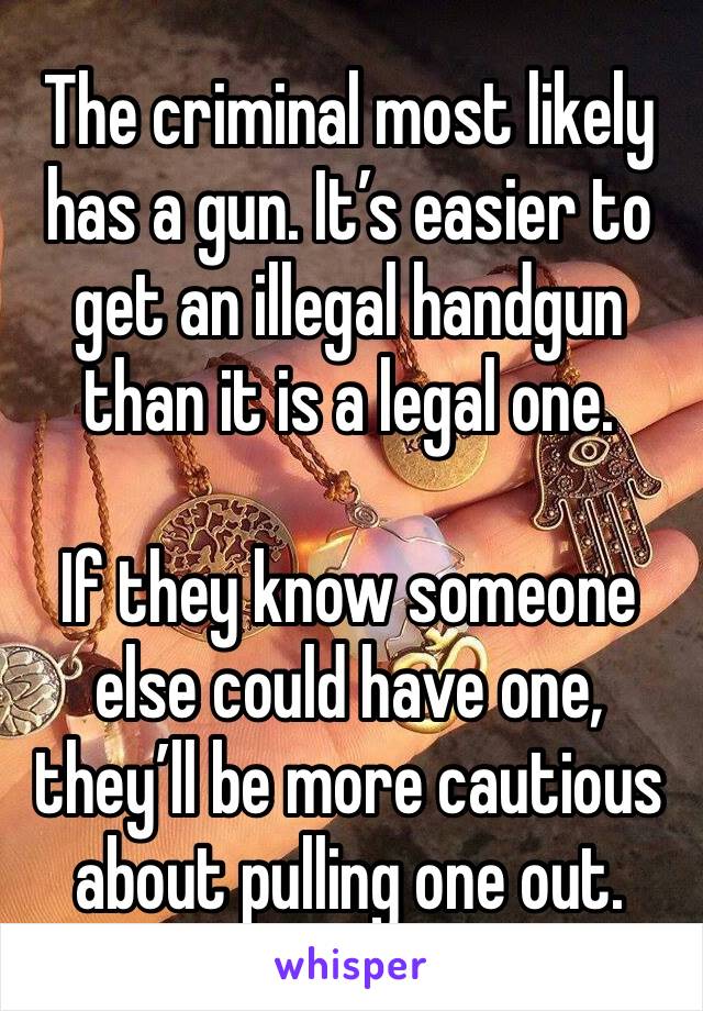 The criminal most likely has a gun. It’s easier to get an illegal handgun than it is a legal one.

If they know someone else could have one, they’ll be more cautious about pulling one out. 