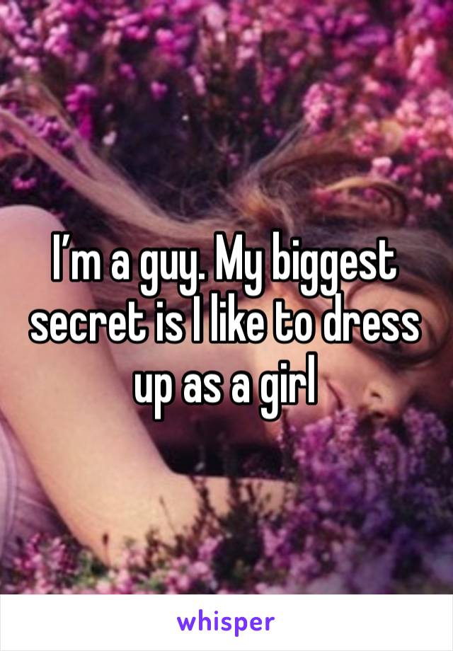 I’m a guy. My biggest secret is I like to dress up as a girl 