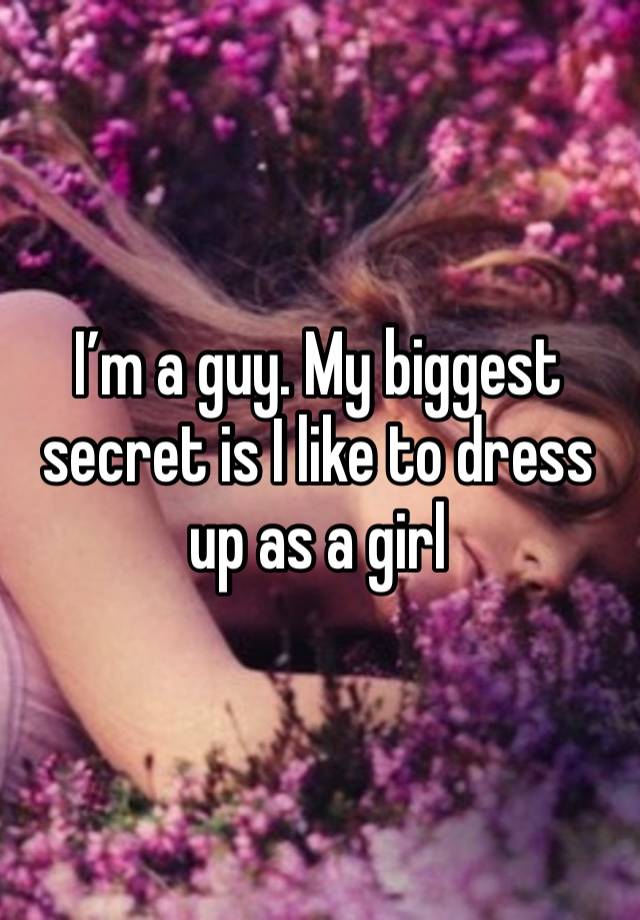 I’m a guy. My biggest secret is I like to dress up as a girl 