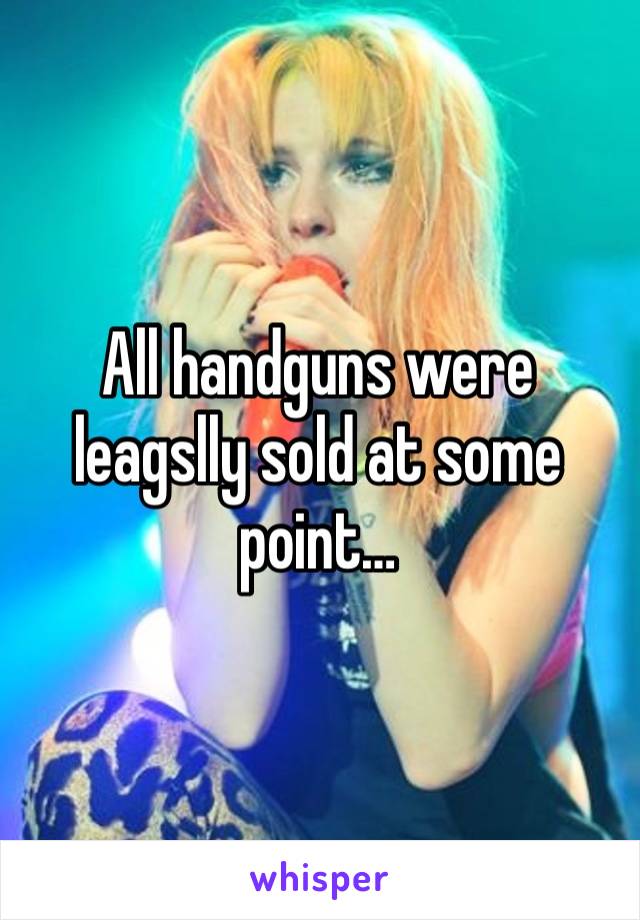 All handguns were leagslly sold at some point…