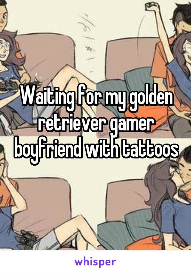 Waiting for my golden retriever gamer boyfriend with tattoos 