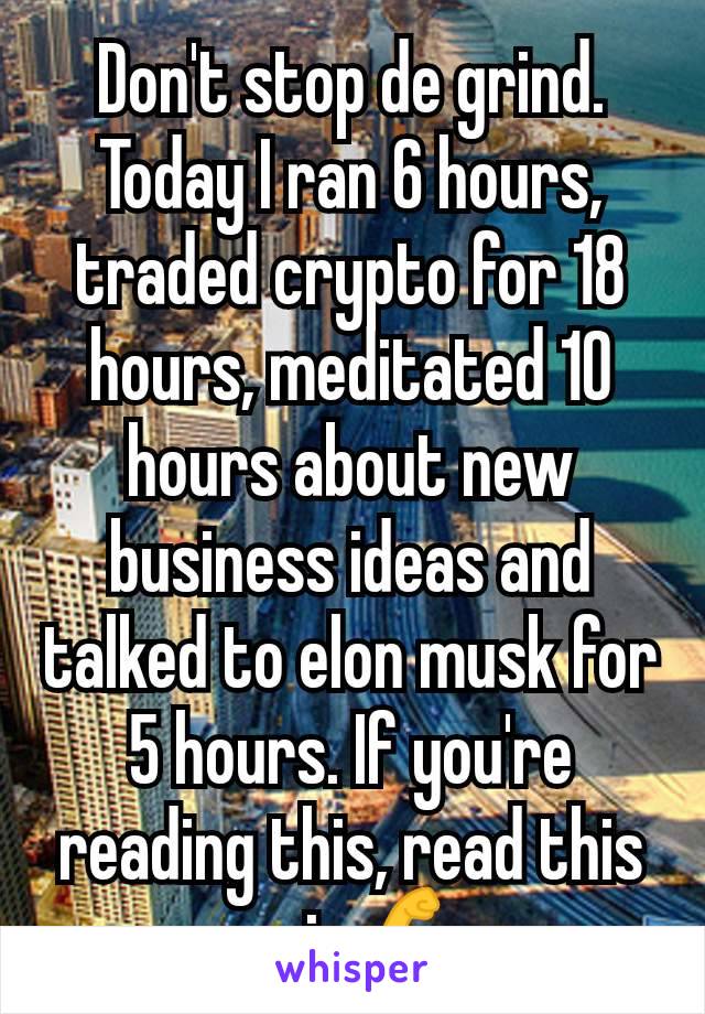 Don't stop de grind. Today I ran 6 hours, traded crypto for 18 hours, meditated 10 hours about new business ideas and talked to elon musk for 5 hours. If you're reading this, read this again 💪