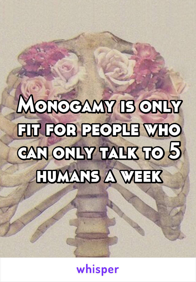 Monogamy is only fit for people who can only talk to 5 humans a week