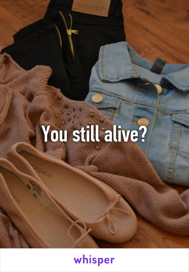 You still alive?