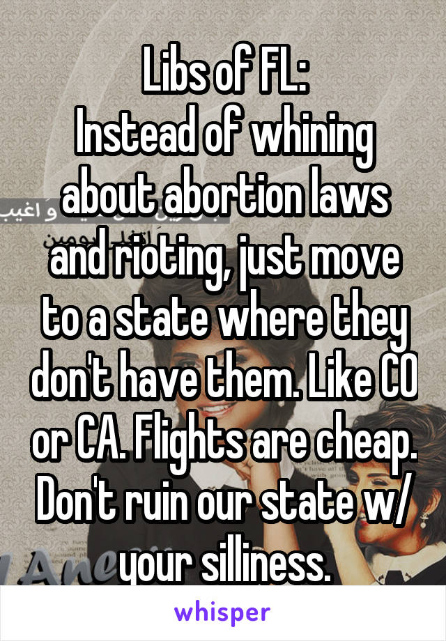 Libs of FL:
Instead of whining about abortion laws and rioting, just move to a state where they don't have them. Like CO or CA. Flights are cheap. Don't ruin our state w/ your silliness.