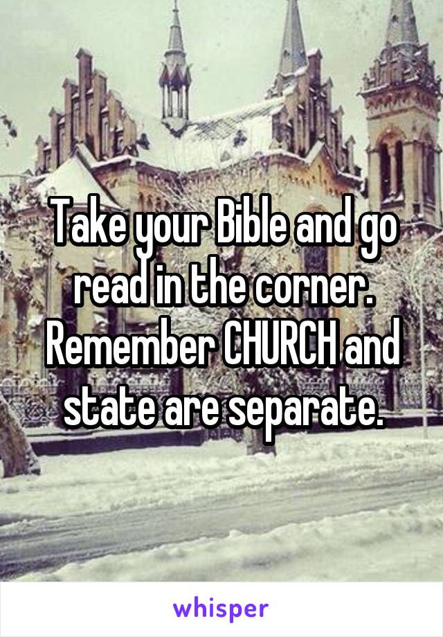 
Take your Bible and go read in the corner.
Remember CHURCH and state are separate.