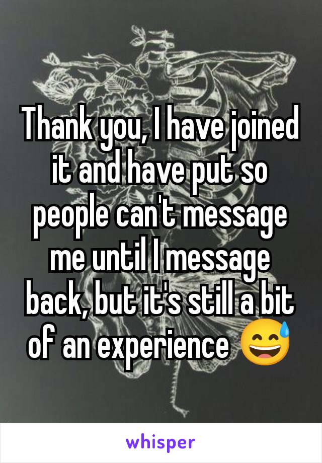 Thank you, I have joined it and have put so people can't message me until I message back, but it's still a bit of an experience 😅