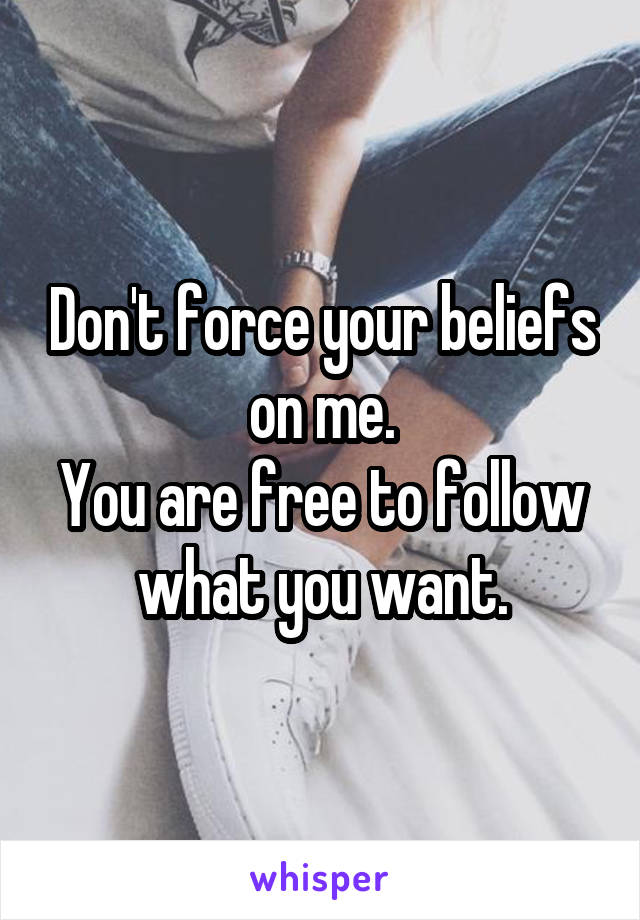 Don't force your beliefs on me.
You are free to follow what you want.