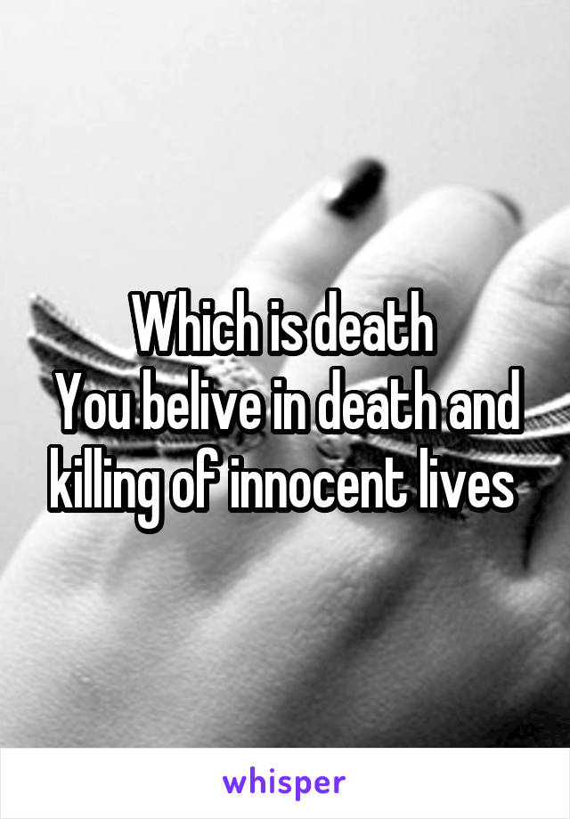 Which is death 
You belive in death and killing of innocent lives 