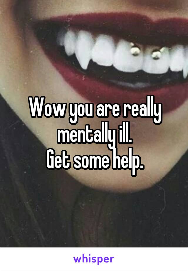 Wow you are really mentally ill.
Get some help.