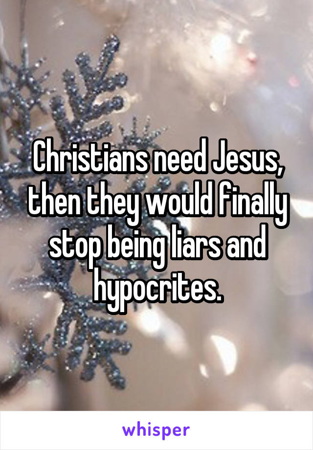 Christians need Jesus, then they would finally stop being liars and hypocrites.