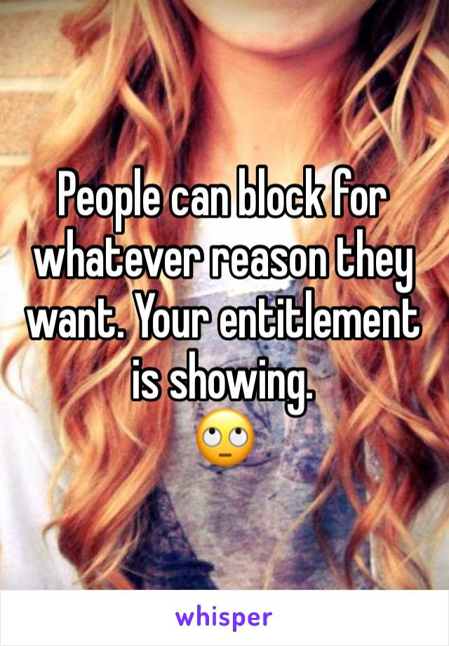 People can block for whatever reason they want. Your entitlement is showing. 
🙄 