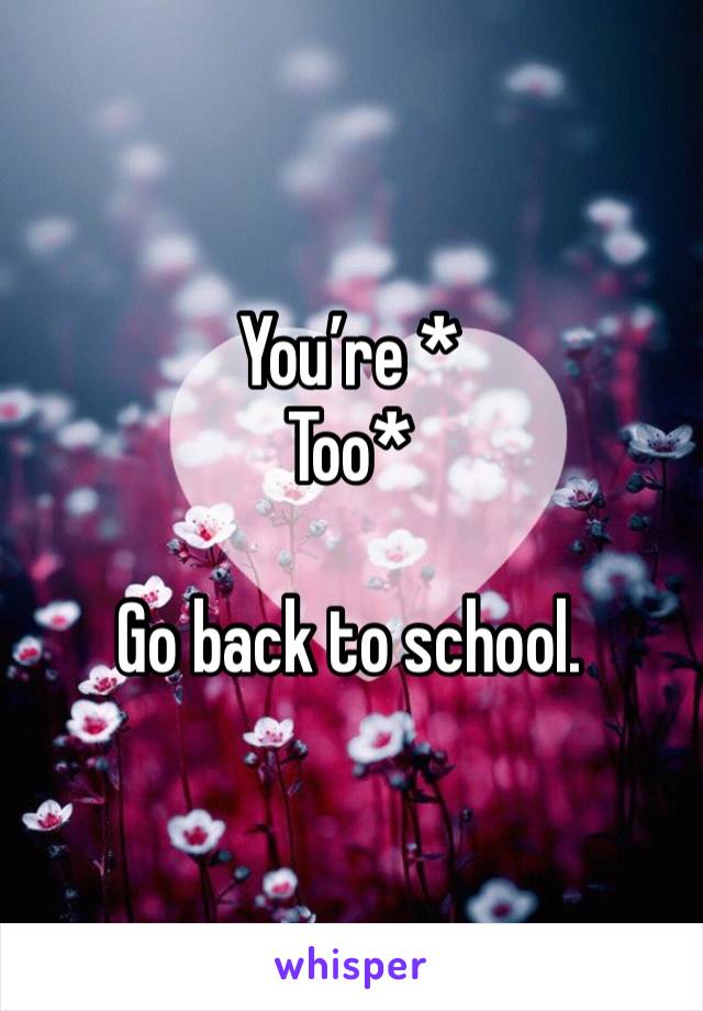 You’re *
Too*

Go back to school. 