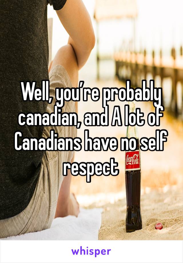 Well, you’re probably canadian, and A lot of Canadians have no self respect 