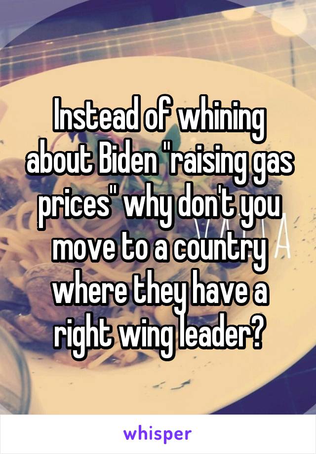 Instead of whining about Biden "raising gas prices" why don't you move to a country where they have a right wing leader?