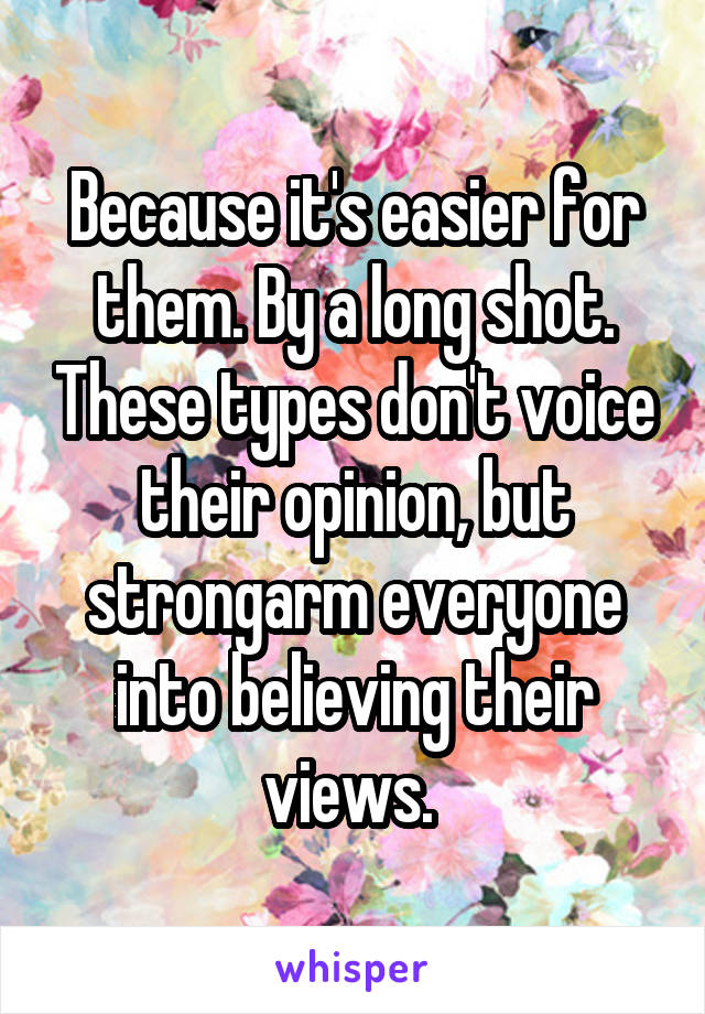 Because it's easier for them. By a long shot. These types don't voice their opinion, but strongarm everyone into believing their views. 