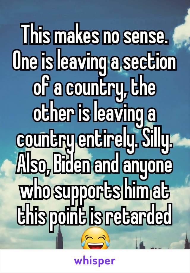 This makes no sense. One is leaving a section of a country, the other is leaving a country entirely. Silly. Also, Biden and anyone who supports him at this point is retarded 😂