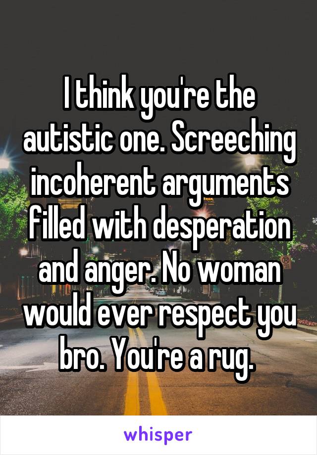 I think you're the autistic one. Screeching incoherent arguments filled with desperation and anger. No woman would ever respect you bro. You're a rug. 