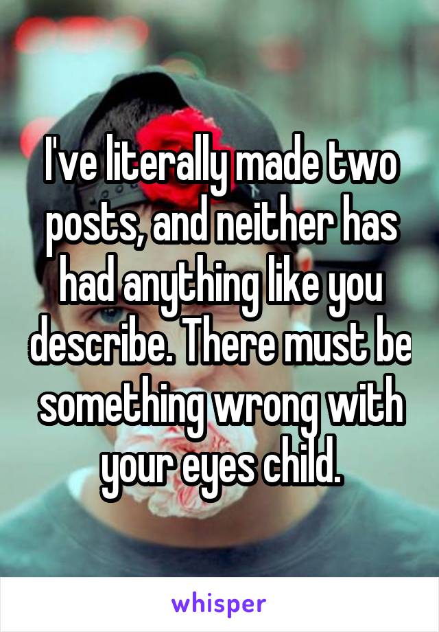 I've literally made two posts, and neither has had anything like you describe. There must be something wrong with your eyes child.