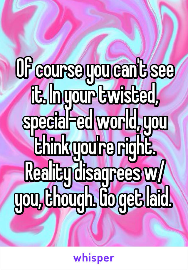 Of course you can't see it. In your twisted, special-ed world, you think you're right. Reality disagrees w/ you, though. Go get laid. 