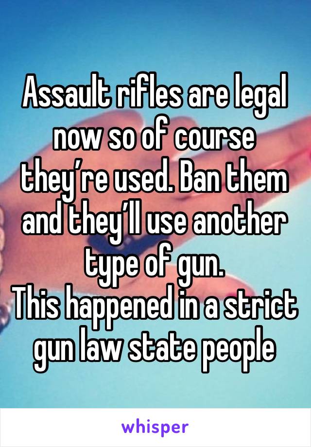 Assault rifles are legal now so of course they’re used. Ban them and they’ll use another type of gun.
This happened in a strict gun law state people