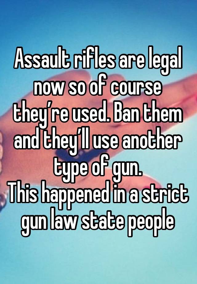 Assault rifles are legal now so of course they’re used. Ban them and they’ll use another type of gun.
This happened in a strict gun law state people