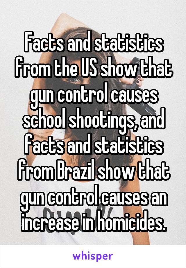 Facts and statistics from the US show that gun control causes school shootings, and facts and statistics from Brazil show that gun control causes an increase in homicides.