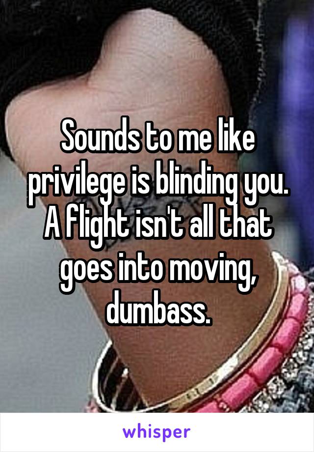 Sounds to me like privilege is blinding you. A flight isn't all that goes into moving, dumbass.