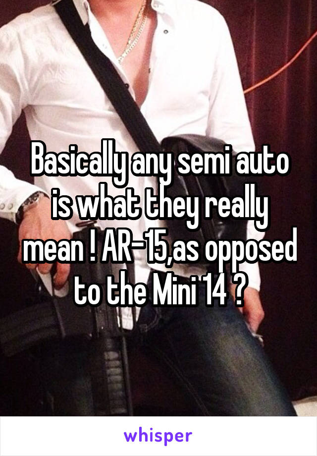 Basically any semi auto is what they really mean ! AR-15,as opposed to the Mini 14 ?