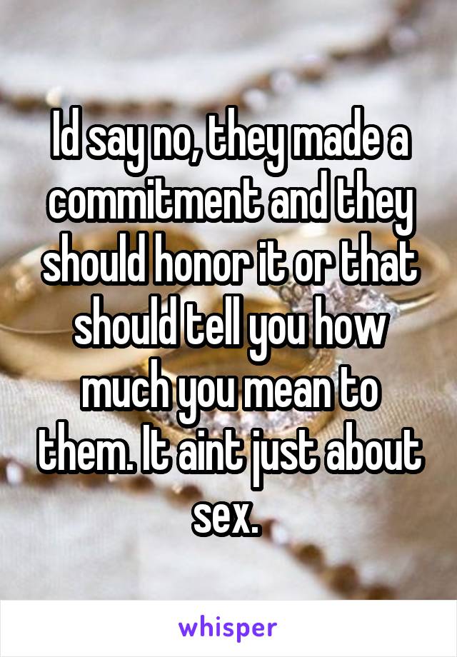 Id say no, they made a commitment and they should honor it or that should tell you how much you mean to them. It aint just about sex. 