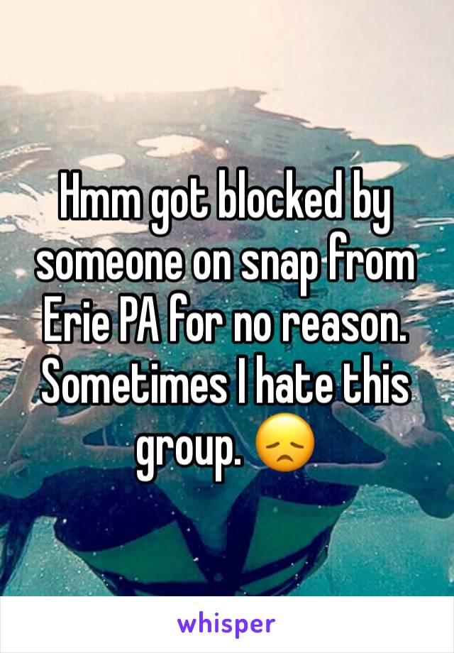 Hmm got blocked by someone on snap from Erie PA for no reason. Sometimes I hate this group. 😞