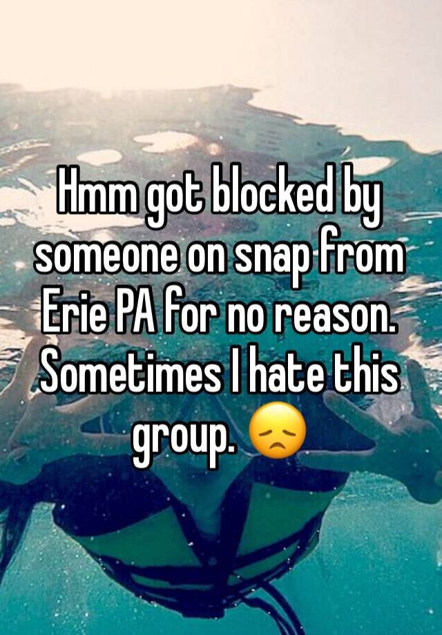 Hmm got blocked by someone on snap from Erie PA for no reason. Sometimes I hate this group. 😞