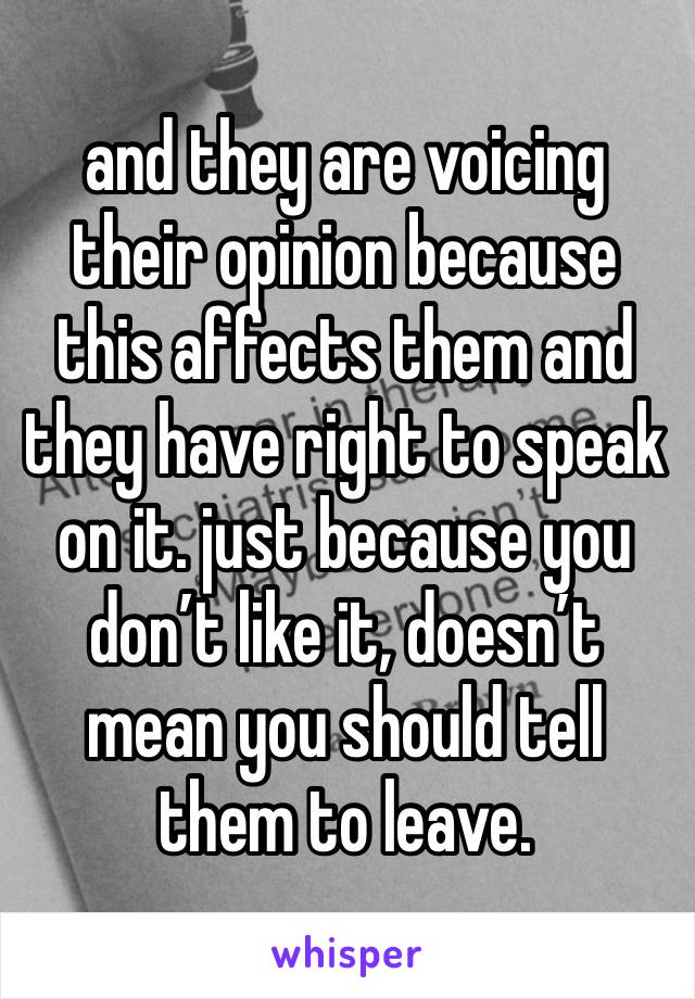 and they are voicing their opinion because this affects them and they have right to speak on it. just because you don’t like it, doesn’t mean you should tell them to leave. 