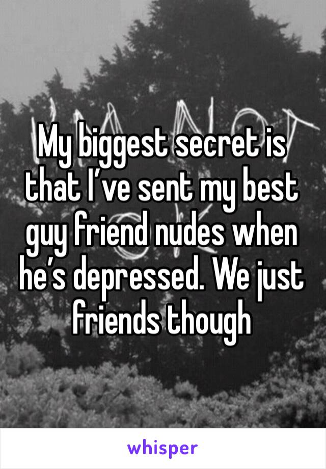 My biggest secret is that I’ve sent my best guy friend nudes when he’s depressed. We just friends though 