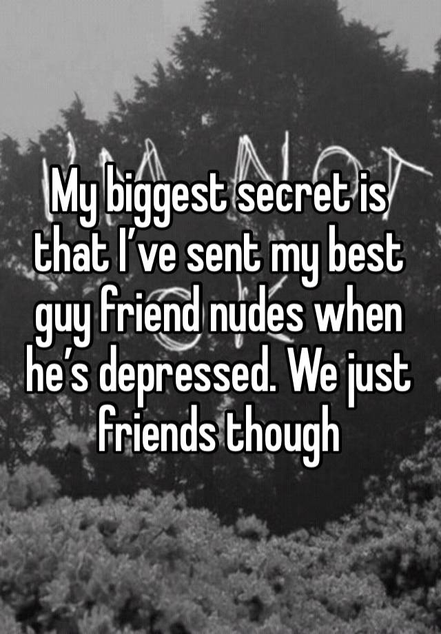 My biggest secret is that I’ve sent my best guy friend nudes when he’s depressed. We just friends though 