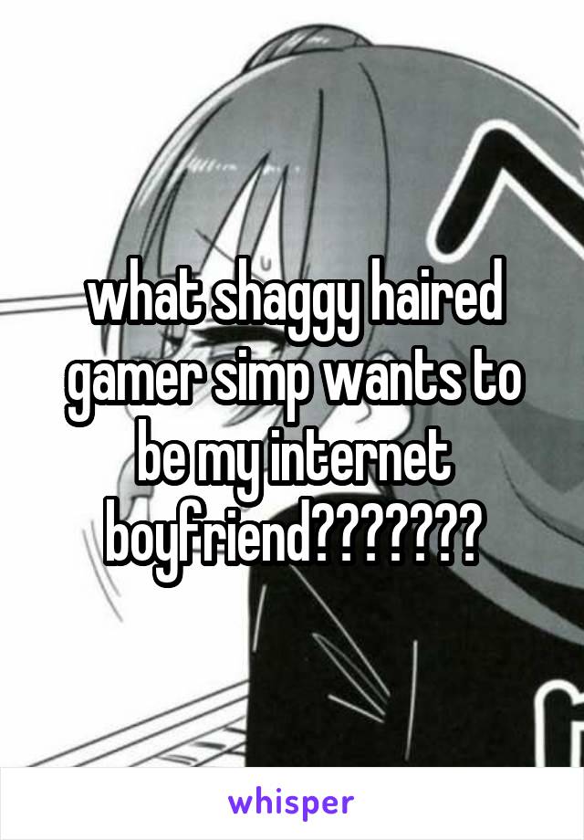 what shaggy haired gamer simp wants to be my internet boyfriend???????