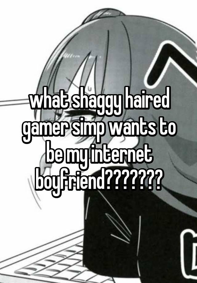 what shaggy haired gamer simp wants to be my internet boyfriend???????