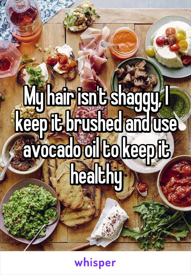 My hair isn't shaggy, I keep it brushed and use avocado oil to keep it healthy