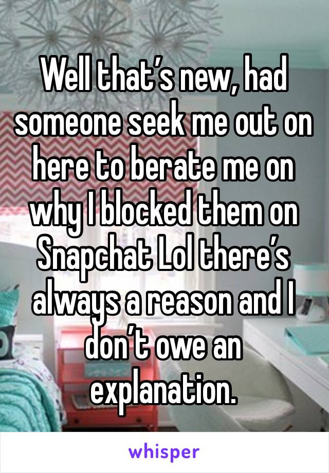 Well that’s new, had someone seek me out on here to berate me on why I blocked them on Snapchat Lol there’s always a reason and I don’t owe an explanation.