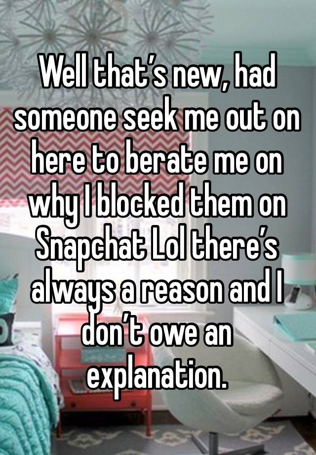 Well that’s new, had someone seek me out on here to berate me on why I blocked them on Snapchat Lol there’s always a reason and I don’t owe an explanation.