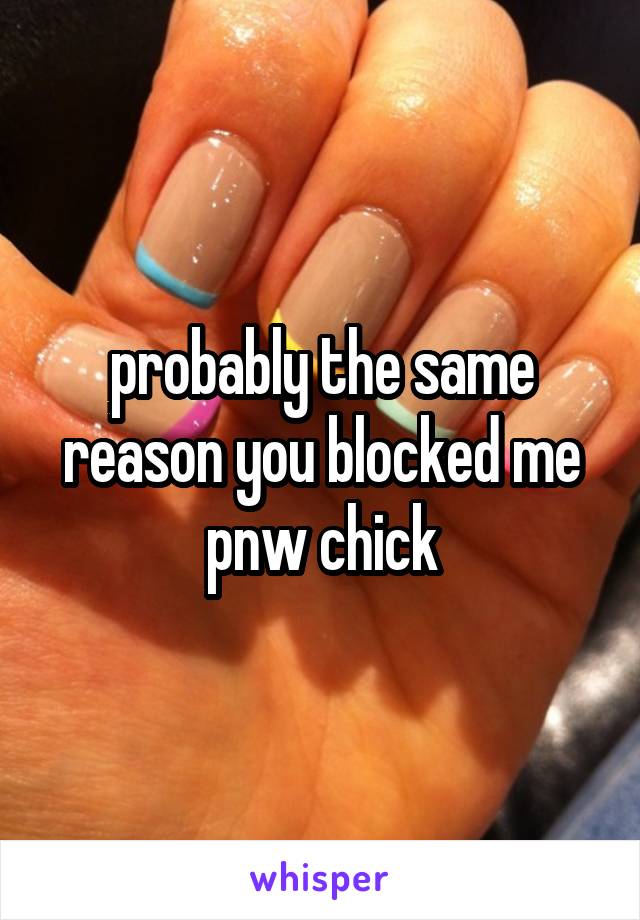 probably the same reason you blocked me pnw chick