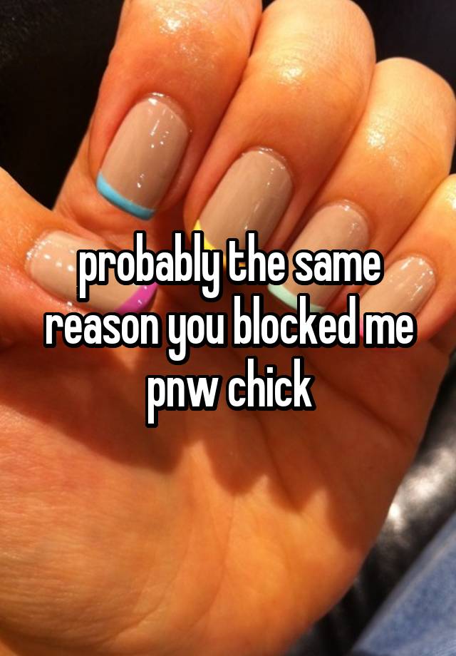 probably the same reason you blocked me pnw chick