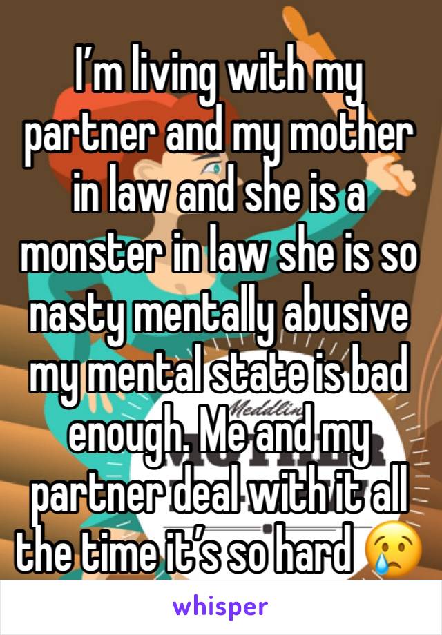 I’m living with my partner and my mother in law and she is a monster in law she is so nasty mentally abusive my mental state is bad enough. Me and my partner deal with it all the time it’s so hard 😢