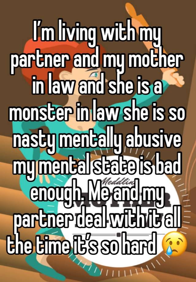 I’m living with my partner and my mother in law and she is a monster in law she is so nasty mentally abusive my mental state is bad enough. Me and my partner deal with it all the time it’s so hard 😢