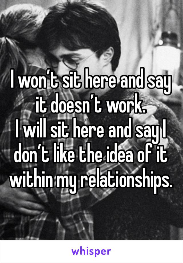 I won’t sit here and say it doesn’t work.
I will sit here and say I don’t like the idea of it within my relationships.