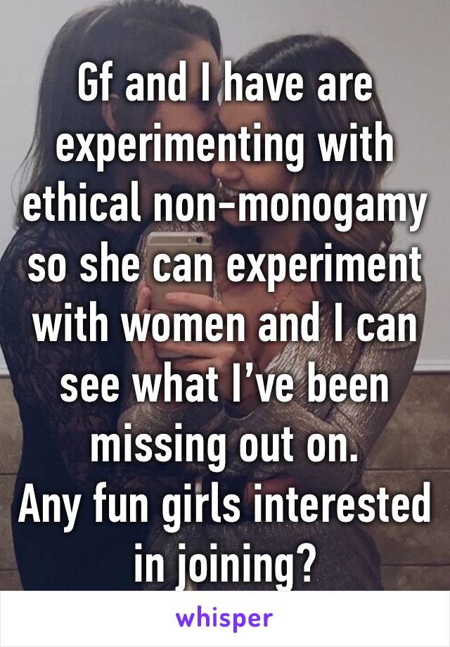 Gf and I have are experimenting with ethical non-monogamy so she can experiment with women and I can see what I’ve been missing out on. 
Any fun girls interested in joining? 